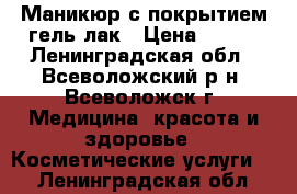 Маникюр с покрытием гель-лак › Цена ­ 550 - Ленинградская обл., Всеволожский р-н, Всеволожск г. Медицина, красота и здоровье » Косметические услуги   . Ленинградская обл.